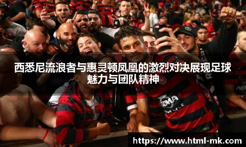 西悉尼流浪者与惠灵顿凤凰的激烈对决展现足球魅力与团队精神