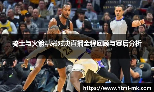 骑士与火箭精彩对决直播全程回顾与赛后分析
