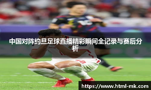 中国对阵约旦足球直播精彩瞬间全记录与赛后分析