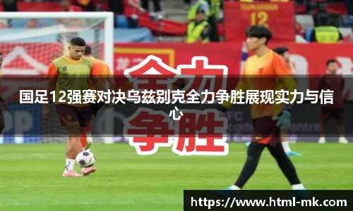 国足12强赛对决乌兹别克全力争胜展现实力与信心