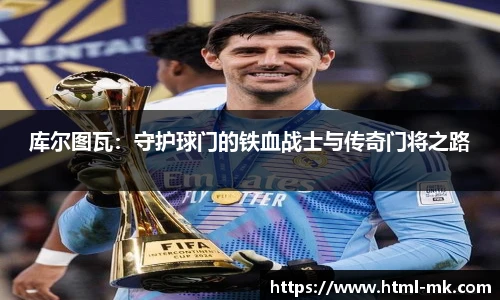 库尔图瓦：守护球门的铁血战士与传奇门将之路