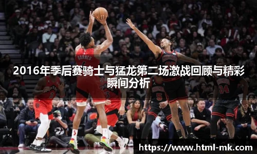 2016年季后赛骑士与猛龙第二场激战回顾与精彩瞬间分析